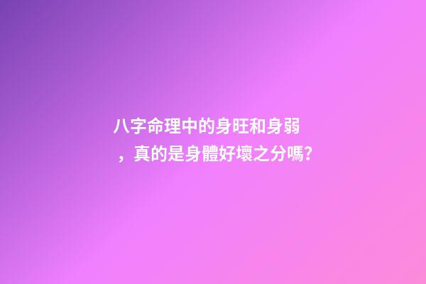 八字命理中的身旺和身弱，真的是身體好壞之分嗎？